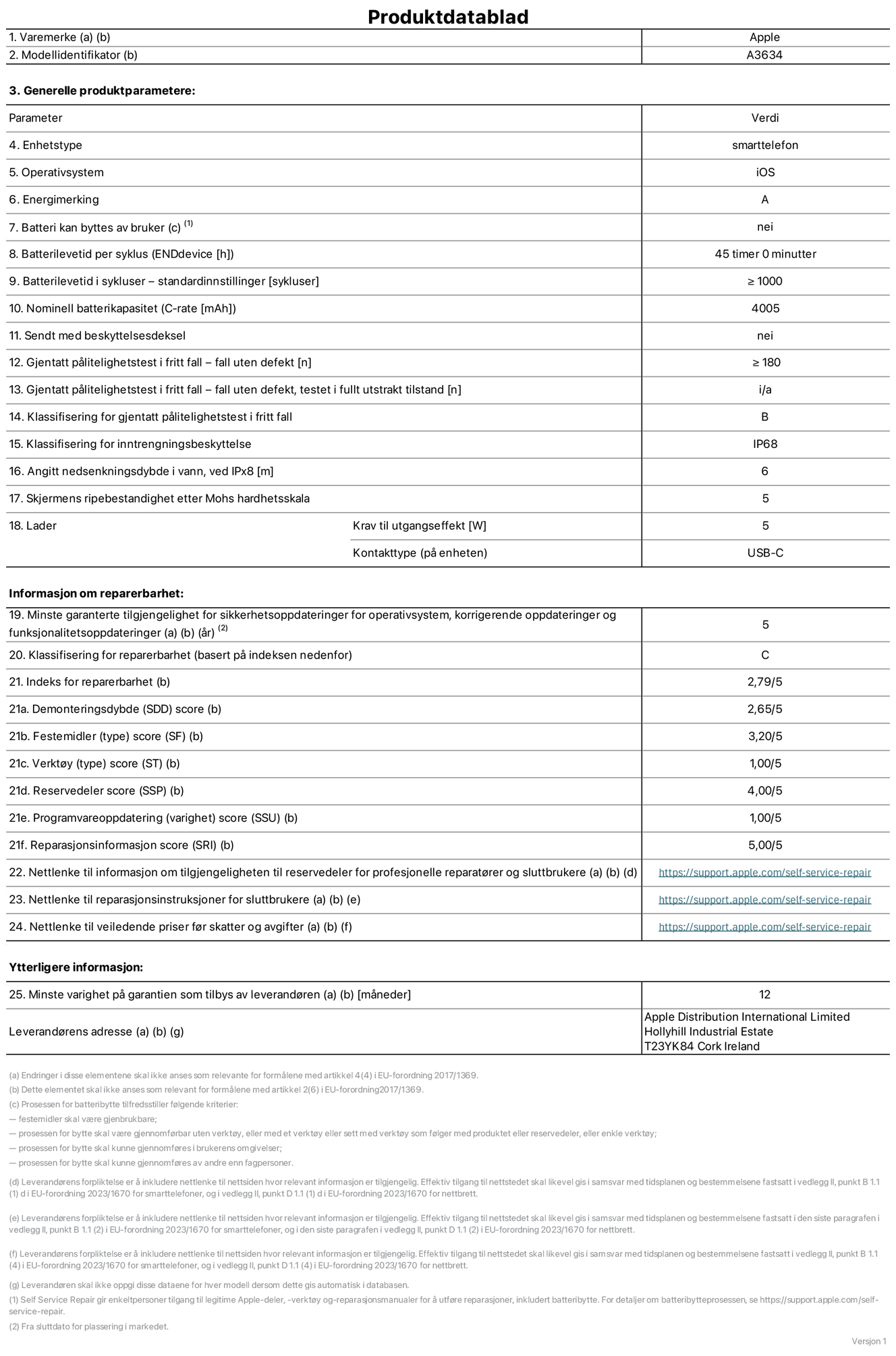 Produktdatablad for iPhone 17e – modell A3634. Levert av Apple Distribution International Limited, Hollyhill Industrial Estate. Cork, Irland T23 YK84. Enhetstype: smarttelefon. Operativsystem: iOS. Energieffektivitetsklasse: B. Batteriet kan byttes av brukeren: nei. Batteriets holdbarhet per ladesyklus: 45 timer. Batteriets holdbarhet i antall ladesykluser – standardinnstillinger: større enn eller lik 1000. Nominell batterikapasitet: 4005 mAh. Leveres med beskyttelsesdeksel: nei. Holdbarhetstest ved gjentatte fall – antall fall uten feil: større enn eller lik 90. Holdbarhetstest ved gjentatte fall – antall fall uten feil i helt utfoldet tilstand: ikke aktuelt. Holdbarhetsklasse ved gjentatte fall: C. Kapslingsgrad: IP68. Angitt nedsenkingsdybde i vann ved IPx8: 6 meter. Skjermens ripefasthet på Mohs skala: 4. Krav til laderens utgangseffekt: 5 watt. Laderens stikkontakt (på enhetssiden): USB-C. Minstegaranti for tilgang på sikkerhetsoppdateringer, feilrettinger og funksjonsoppdateringer til operativsystemet: 5 år. Reparerbarhetsklasse: C. Reparerbarhetsindeks: 2,79/5. Demontering: 2,65/5. Festeanordninger: 3,20/5. Verktøy: 1,00/5. Reservedeler: 4,00/5. Programvareoppdateringer: 1,00/5. Informasjon om reparasjon: 5,00/5. Lenke til informasjon om tilgjengelighet for reservedeler for profesjonelle reparatører og sluttbrukere: https://support.apple.com/self-service-repair. Lenke til reparasjonsveiledning for sluttbrukere: https://support.apple.com/self-service-repair. Lenke til veiledende priser ekskl. mva: https://support.apple.com/self-service-repair. Produktet omfattes av en 12-måneders generell garanti.